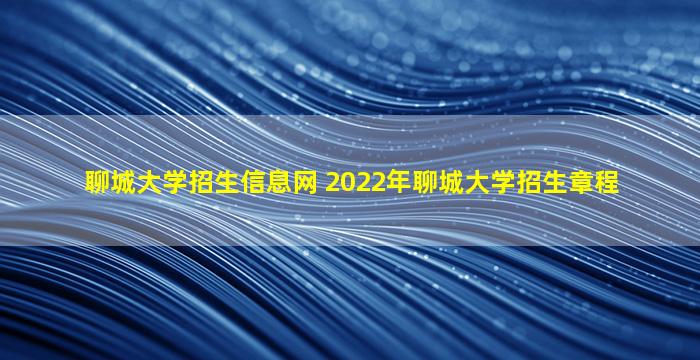 聊城大学招生信息网 2022年聊城大学招生章程